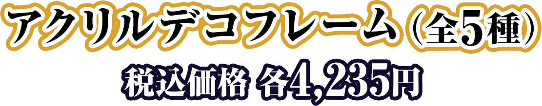 アクリルデコフレーム（全5種）税込価格 各4,235円