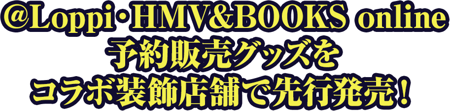 @Loppi・HMV&BOOKS online予約販売グッズをコラボ装飾店舗で先行発売！