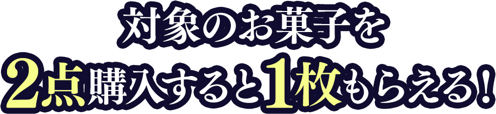 対象のお菓子を2点購入すると、1枚もらえる！