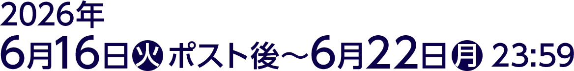 2026年6月16日(火)ポスト後～6月22日(月)23:59