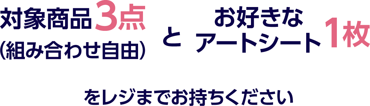 対象商品3点（組み合わせ自由）とお好きなアートシート1枚をレジまでお持ちください