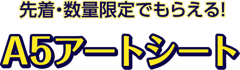 先着･数量限定でもらえる！A5アートシート
