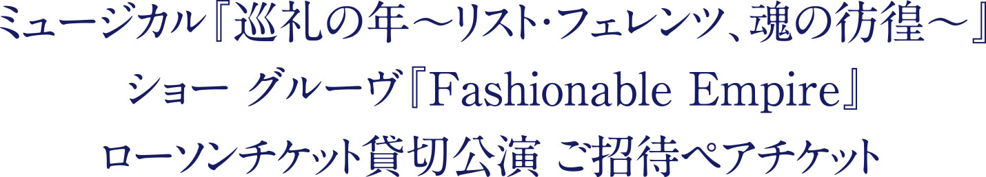 ミュージカル『巡礼の年〜リスト・フェレンツ、魂の彷徨〜ショーグルーヴ『Fashionnable Empire』ローソンチケット貸切公演 ご招待ペアチケット