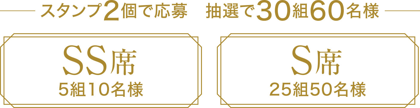 スタンプ2個で応募 抽選で30組60名様 【SS席 5組10名様】【S席 25組50名様】