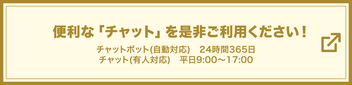 便利な『チャット』を是非ご利用下さい！ チャットボット（自動応対）24時間365日 / チャット（有人応対）平日9:00〜17:00