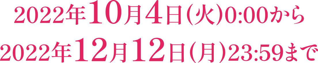 2022年10月4日(火)0:00から 2022年12月12日(月)23:59まで
