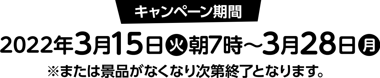 キャンペーン期間　2022年3月15日(火)朝7時～3月28日(月)※または景品がなくなり次第終了となります。