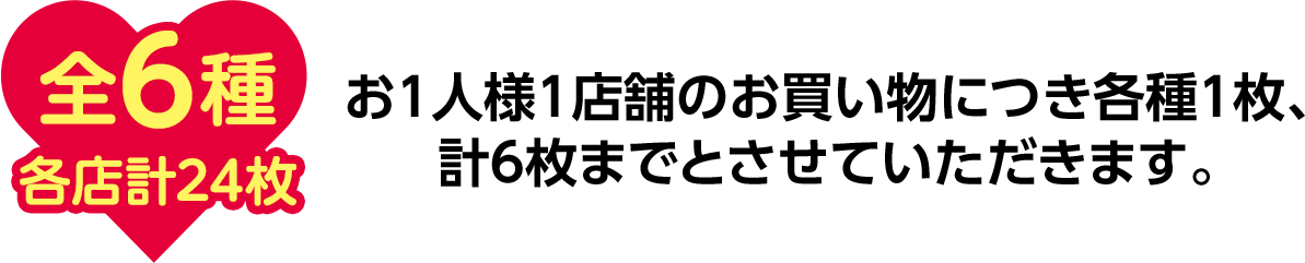 全6種　各店計24枚　お1人様1店舗のお買い物につき各種1枚、計4枚までとさせていただきます。