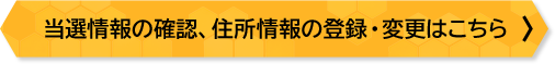 当選情報の確認、住所情報の登録・確認はこちら