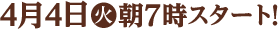 4月4日(火)朝7時スタート！