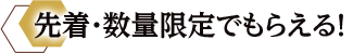 先着・数量限定でもらえる！