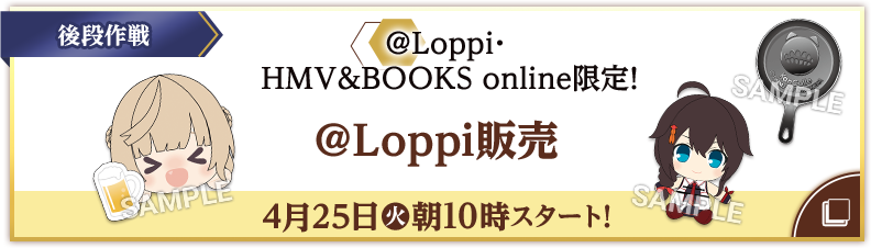 後段作戦 @Loppi・HMV&BOOKS online限定！ @Loppi販売 4月25日(火)朝10時スタート！