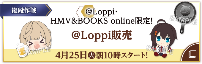 後段作戦 @Loppi・HMV&BOOKS online限定！ @Loppi販売 4月25日(火)朝10時スタート！