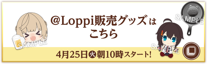 @Loppi販売グッズはこちら 4月25日(火)朝10時スタート！