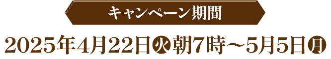 キャンペーン期間 2023年4月4日(火)朝7時〜4月17日(月) ※または景品がなくなり次第終了