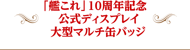 「艦これ」10周年記念 公式ディスプレイ 大型マルチ缶バッジ