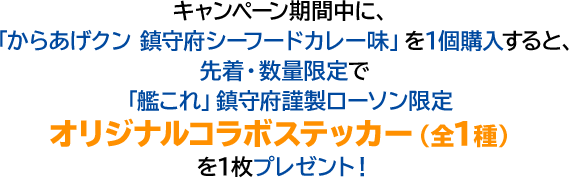 キャンペーン期間中に、「からあげクン 鎮守府シーフードカレー味」を1個購入すると、先着・数量限定で「艦これ」鎮守府謹製ローソン限定オリジナルコラボステッカー（全1種）を1枚プレゼント！