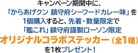 キャンペーン期間中に、「からあげクン 鎮守府シーフードカレー味」を1個購入すると、先着・数量限定で「艦これ」鎮守府謹製ローソン限定オリジナルコラボステッカー（全1種）を1枚プレゼント！