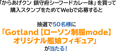 「からあげクン 鎮守府シーフードカレー味」を買って購入スタンプをためてWebで応募すると抽選で50名様に「Gotland【ローソン制服mode】オリジナル艦娘フィギュア」が当たる！