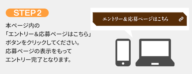 STEP2 本ページ内の「エントリー＆応募ページはこちら」ボタンをクリックしてください。応募ページの表示をもってエントリー完了となります。