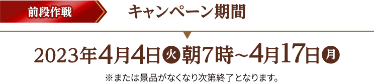 前段作戦 キャンペーン期間 2023年4月4日(火)朝7時〜4月17日(月) ※または景品がなくなり次第終了となります。