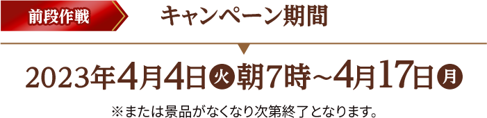 前段作戦 キャンペーン期間 2023年4月4日(火)朝7時〜4月17日(月) ※または景品がなくなり次第終了となります。。