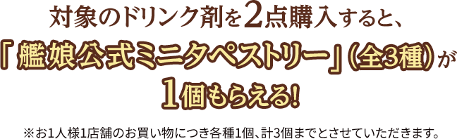 対象のドリンク剤を2点購入すると、「艦娘公式ミニタペストリー」（全3種）が1個もらえる! ※お1人様1店舗のお買い物につき各種1個、計3個までとさせていただきます。