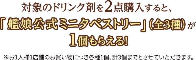 対象のドリンク剤を2点購入すると、「艦娘公式ミニタペストリー」（全3種）が1個もらえる! ※お1人様1店舗のお買い物につき各種1個、計3個までとさせていただきます。