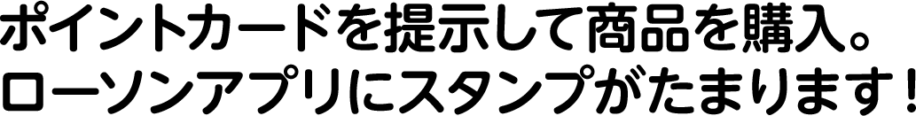 ポイントカードを提示して商品を購入。ローソンアプリにスタンプがたまります！