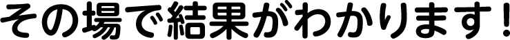 その場で結果がわかります！