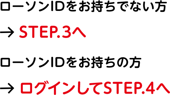 ローソンIDをお持ちでない方＞Step.3へ／ローソンIDをお持ちの方＞ログインしてStep.4へ