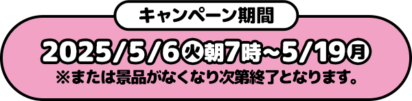 キャンペーン期間 2025/5/6(火)朝7時〜5/19(月) ※または景品がなくなり次第終了となります。