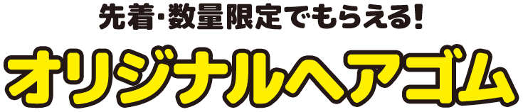 先着・数量限定でもらえる！ オリジナルヘアゴム