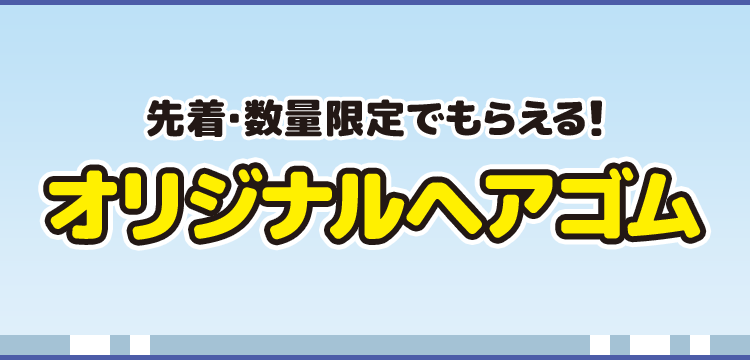 先着・数量限定でもらえる！ オリジナルヘアゴム
