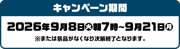 キャンペーン期間 2026年9月8日(火)朝7時〜9月21日(月) ※または景品がなくなり次第終了となります。