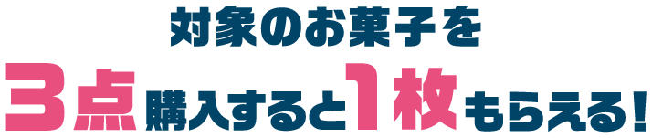 対象のお菓子を3点購入すると1枚もらえる！