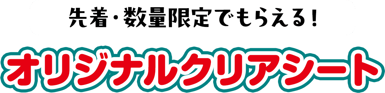 先着・数量限定でもらえる！オリジナルクリアシート