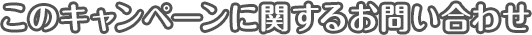 このキャンペーンに関するお問い合わせ