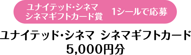 ユナイテッド･シネマ シネマギフトカード賞 1シールで応募　ユナイテッド・シネマ シネマギフトカード 5,000円分