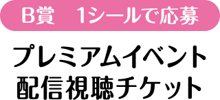 B賞　1シールで応募　プレミアムイベント配信視聴チケット