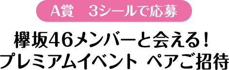 A賞　3シールで応募 欅坂46メンバーと会える！プレミアムイベント ペアご招待