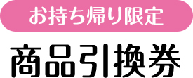 お持ち帰り限定 商品引換券