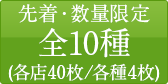 先着・数量限定 全10種(各店40枚/各種4枚)