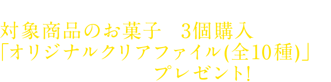 キャンペーン期間中に対象商品のお菓子を3個購入すると、「オリジナルクリアファイル(全10種)」をその場でプレゼント!