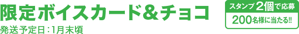 限定ボイスカード&チョコ 発送予定日：1月末頃 スタンプ2個で応募200名様に当たる!!