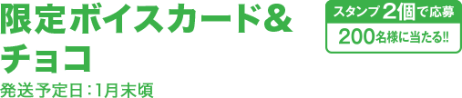 限定ボイスカード&チョコ 発送予定日：1月末頃 スタンプ2個で応募200名様に当たる!!