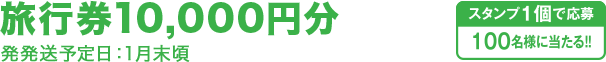 旅行券10,000円分 発発送予定日：1月末頃 スタンプ1個で応募100名様に当たる!!