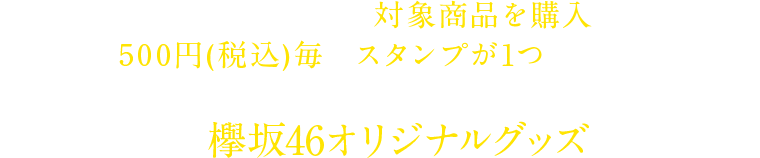 キャンペーン期間中に対象商品を購入すると500円毎にスタンプが1つたまる!ためたスタンプでローソン限定欅坂46オリジナルグッズを当てよう!