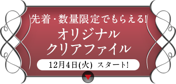 先着・数量限定でもらえる! オリジナルクリアファイル 12月4日(火) スタート!