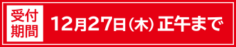 受付期間 12月27日(木)正午まで